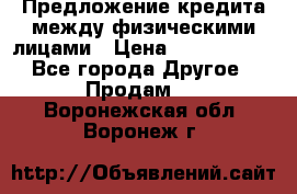 Предложение кредита между физическими лицами › Цена ­ 5 000 000 - Все города Другое » Продам   . Воронежская обл.,Воронеж г.